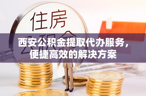 凌云西安公积金提取代办服务，便捷高效的解决方案