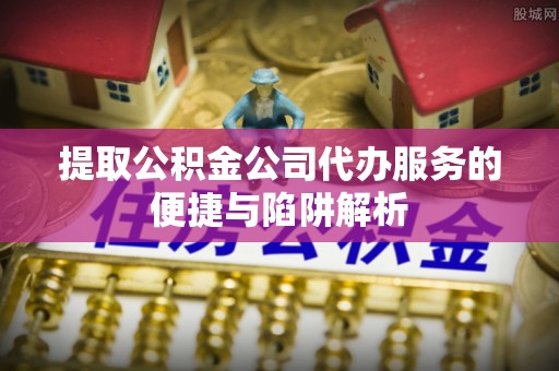 凌云提取公积金公司代办服务的便捷与陷阱解析