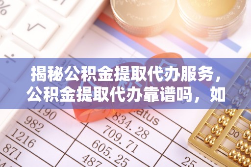 凌云揭秘公积金提取代办服务，公积金提取代办靠谱吗，如何选择放心渠道？