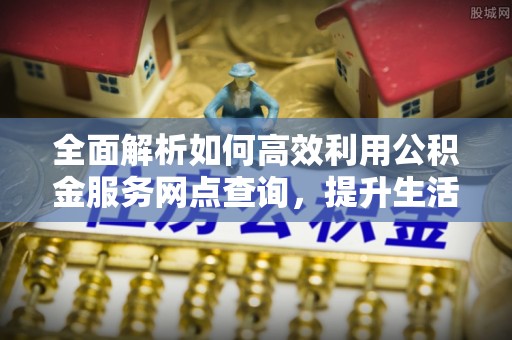 凌云全面解析如何高效利用公积金服务网点查询，提升生活便利性