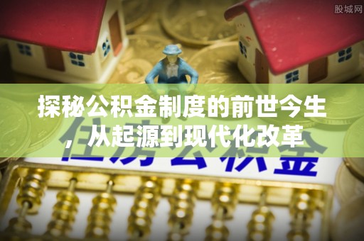 凌云探秘公积金制度的前世今生，从起源到现代化改革