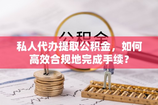 凌云私人代办提取公积金，如何高效合规地完成手续？