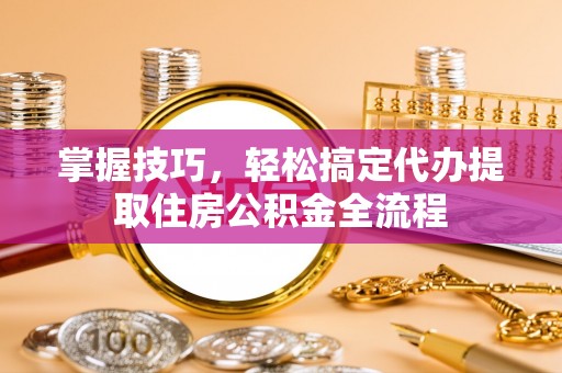 凌云掌握技巧，轻松搞定代办提取住房公积金全流程