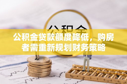 凌云公积金贷款额度降低，购房者需重新规划财务策略