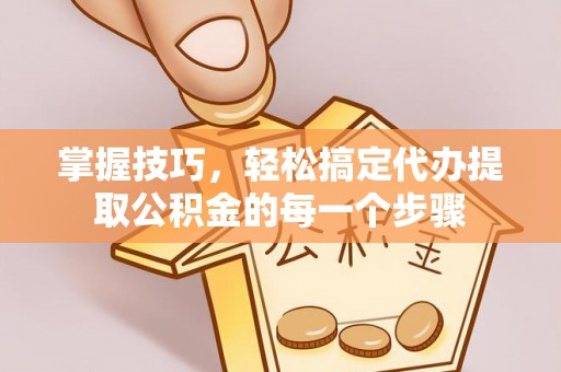 凌云掌握技巧，轻松搞定代办提取公积金的每一个步骤