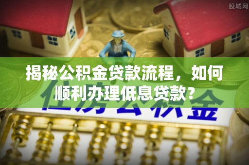 凌云揭秘公积金贷款流程，如何顺利办理低息贷款？