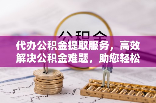 凌云代办公积金提取服务，高效解决公积金难题，助您轻松理财
