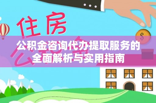 凌云公积金咨询代办提取服务的全面解析与实用指南