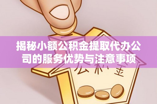凌云揭秘小额公积金提取代办公司的服务优势与注意事项