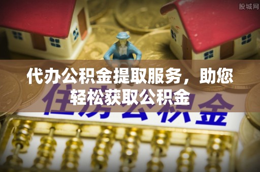 凌云代办公积金提取服务，助您轻松获取公积金