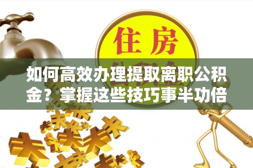 凌云如何高效办理提取离职公积金？掌握这些技巧事半功倍