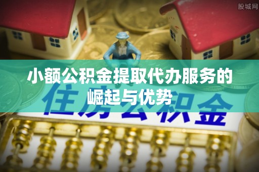 凌云小额公积金提取代办服务的崛起与优势
