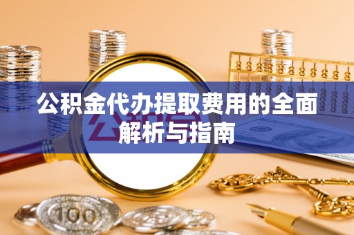 凌云公积金代办提取费用的全面解析与指南