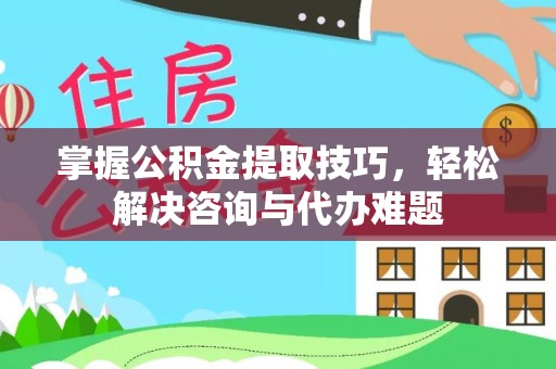 凌云掌握公积金提取技巧，轻松解决咨询与代办难题