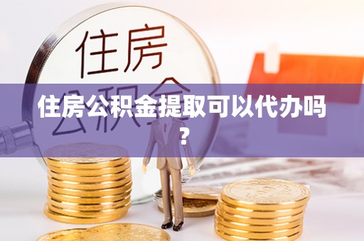 凌云住房公积金提取可以代办吗？