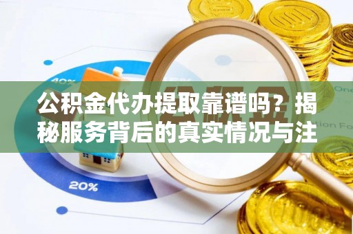 凌云公积金代办提取靠谱吗？揭秘服务背后的真实情况与注意事项