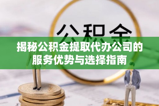 凌云揭秘公积金提取代办公司的服务优势与选择指南