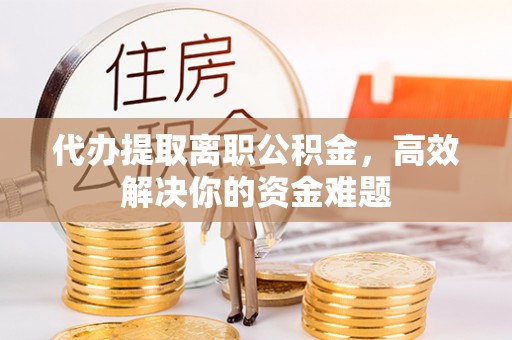 凌云代办提取离职公积金，高效解决你的资金难题