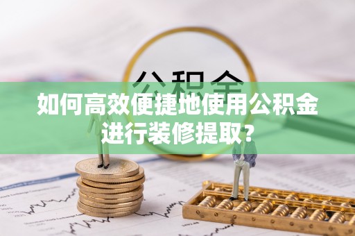 凌云如何高效便捷地使用公积金进行装修提取？