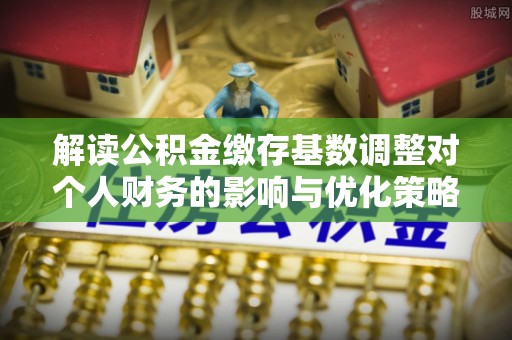 凌云解读公积金缴存基数调整对个人财务的影响与优化策略