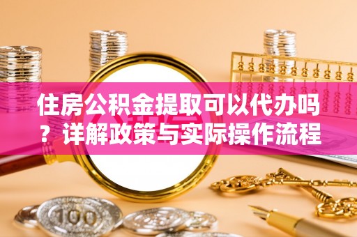 凌云住房公积金提取可以代办吗？详解政策与实际操作流程