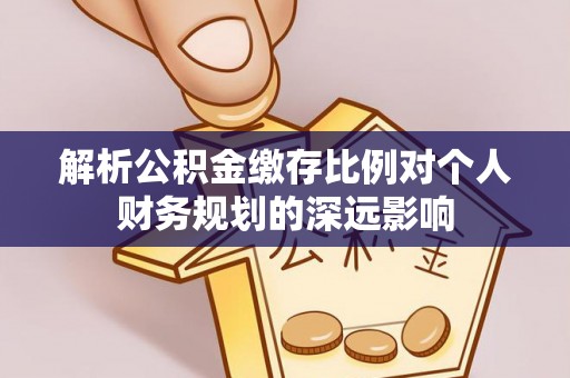 凌云解析公积金缴存比例对个人财务规划的深远影响