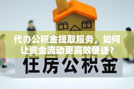 凌云代办公积金提取服务，如何让资金流动更高效便捷？
