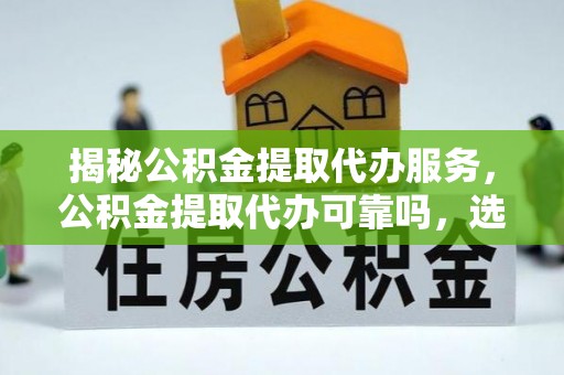 凌云揭秘公积金提取代办服务，公积金提取代办可靠吗，选择需谨慎