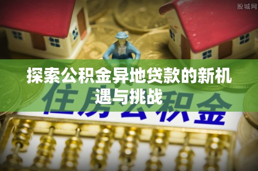 凌云探索公积金异地贷款的新机遇与挑战
