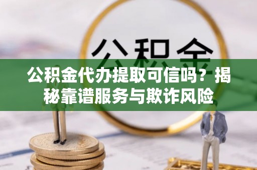 凌云公积金代办提取可信吗？揭秘靠谱服务与欺诈风险