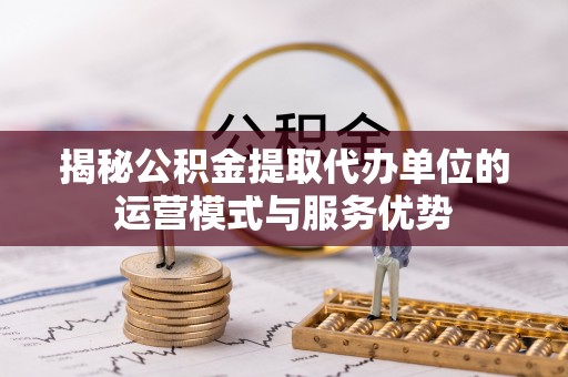 凌云揭秘公积金提取代办单位的运营模式与服务优势