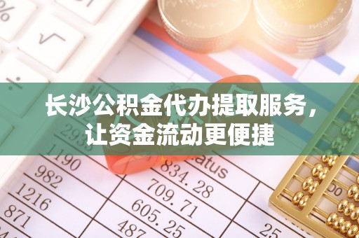 凌云长沙公积金代办提取服务，让资金流动更便捷