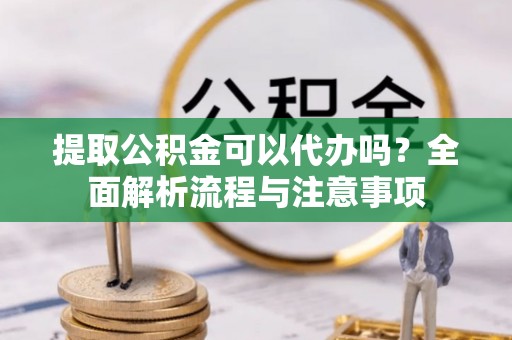 凌云提取公积金可以代办吗？全面解析流程与注意事项