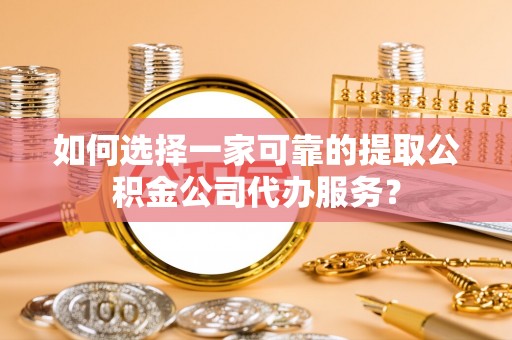 凌云如何选择一家可靠的提取公积金公司代办服务？