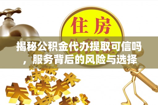 凌云揭秘公积金代办提取可信吗，服务背后的风险与选择