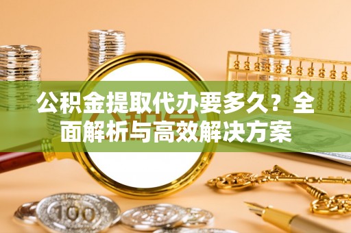 凌云公积金提取代办要多久？全面解析与高效解决方案