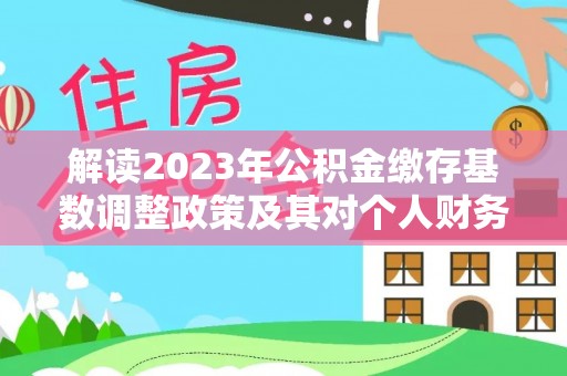 凌云解读2023年公积金缴存基数调整政策及其对个人财务的影响