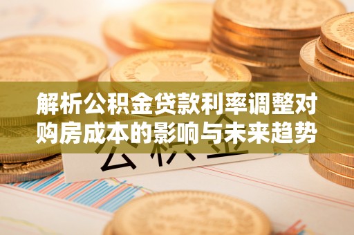 凌云解析公积金贷款利率调整对购房成本的影响与未来趋势