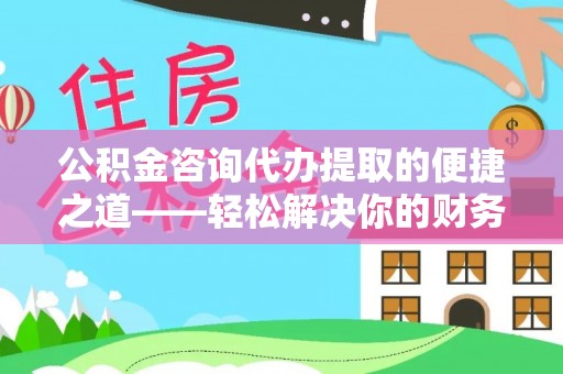 凌云公积金咨询代办提取的便捷之道——轻松解决你的财务难题