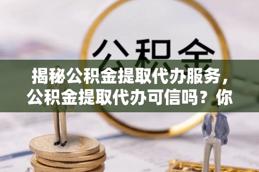 凌云揭秘公积金提取代办服务，公积金提取代办可信吗？你需要知道的真相