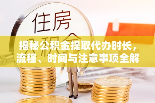 凌云揭秘公积金提取代办时长，流程、时间与注意事项全解析
