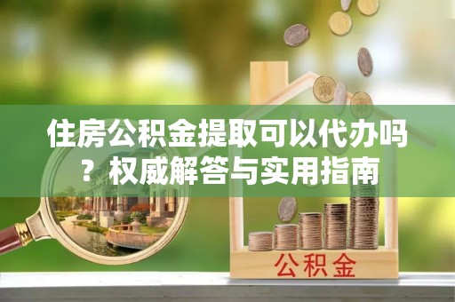 凌云住房公积金提取可以代办吗？权威解答与实用指南