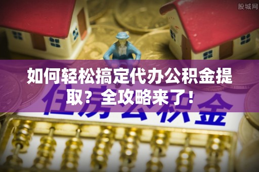 凌云如何轻松搞定代办公积金提取？全攻略来了！