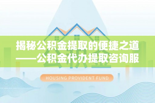 凌云揭秘公积金提取的便捷之道——公积金代办提取咨询服务全解析