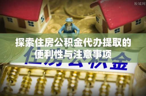 凌云探索住房公积金代办提取的便利性与注意事项